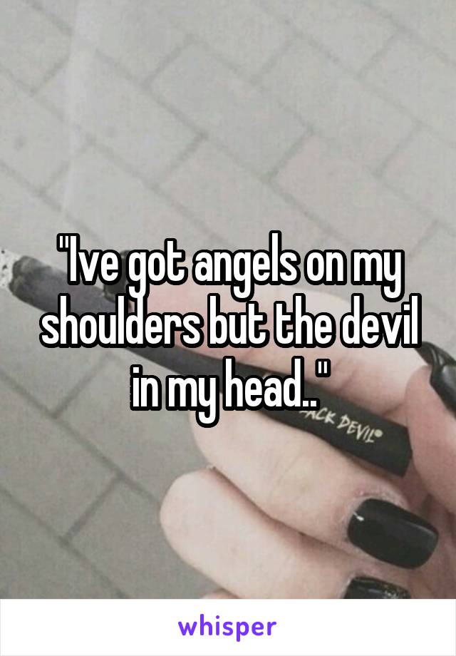 "Ive got angels on my shoulders but the devil in my head.."