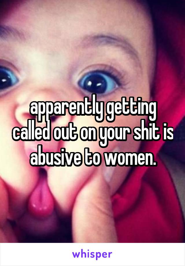 apparently getting called out on your shit is abusive to women.