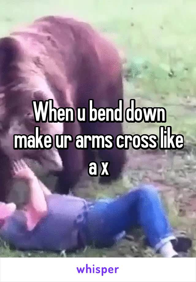 When u bend down make ur arms cross like a x