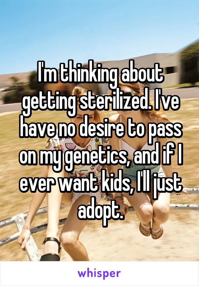 I'm thinking about getting sterilized. I've have no desire to pass on my genetics, and if I ever want kids, I'll just adopt.