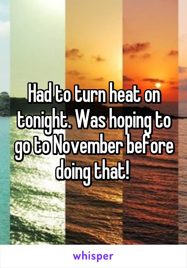 Had to turn heat on tonight. Was hoping to go to November before doing that! 