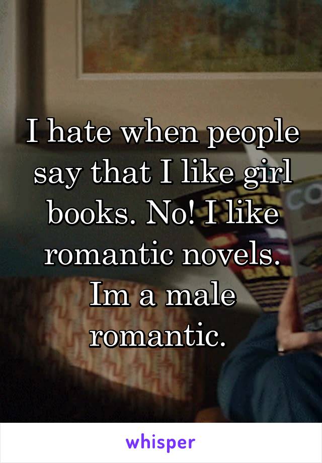 I hate when people say that I like girl books. No! I like romantic novels. Im a male romantic. 