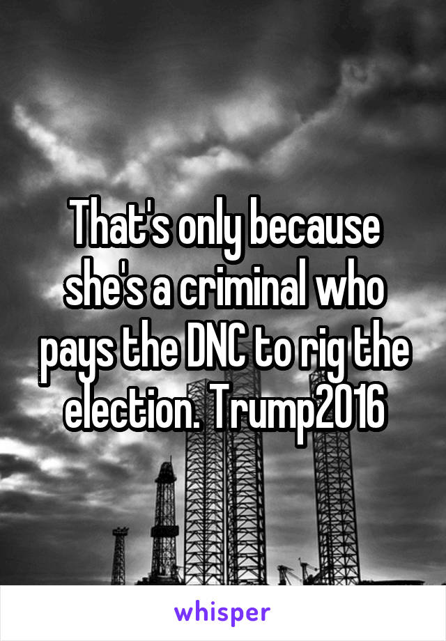 That's only because she's a criminal who pays the DNC to rig the election. Trump2016
