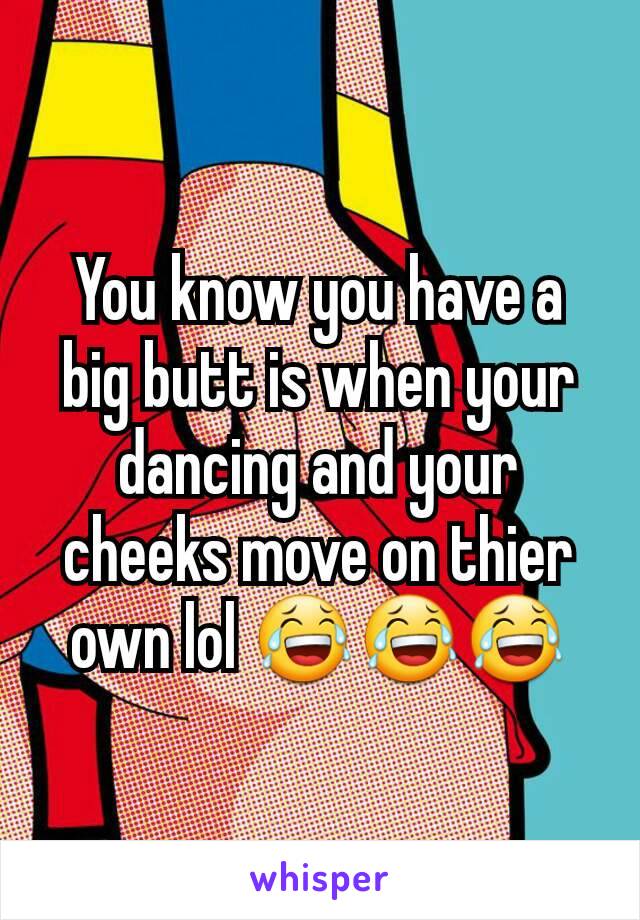You know you have a big butt is when your dancing and your cheeks move on thier own lol 😂😂😂