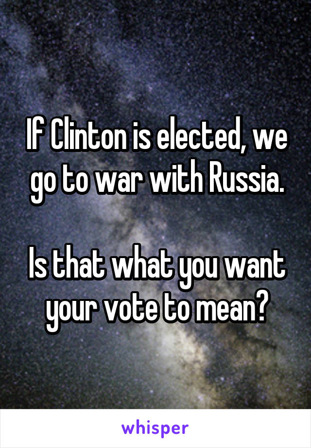 If Clinton is elected, we go to war with Russia.

Is that what you want your vote to mean?