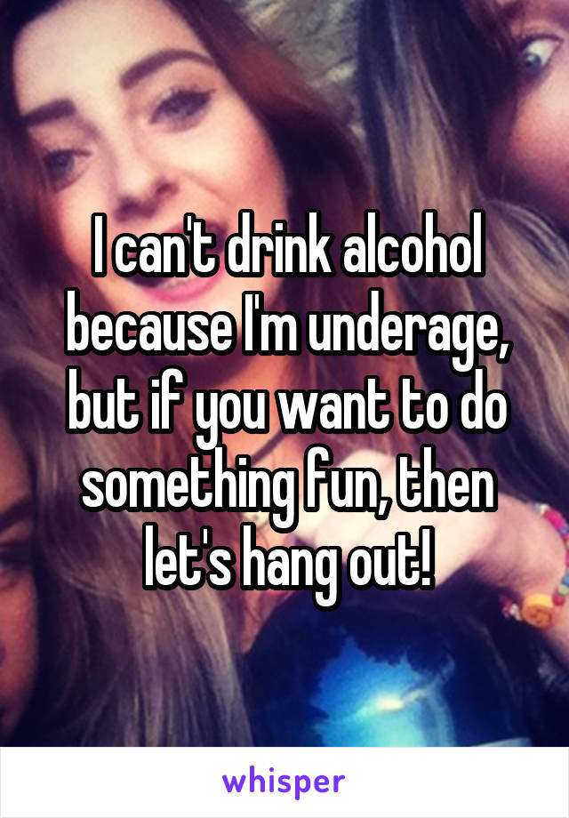 I can't drink alcohol because I'm underage, but if you want to do something fun, then let's hang out!