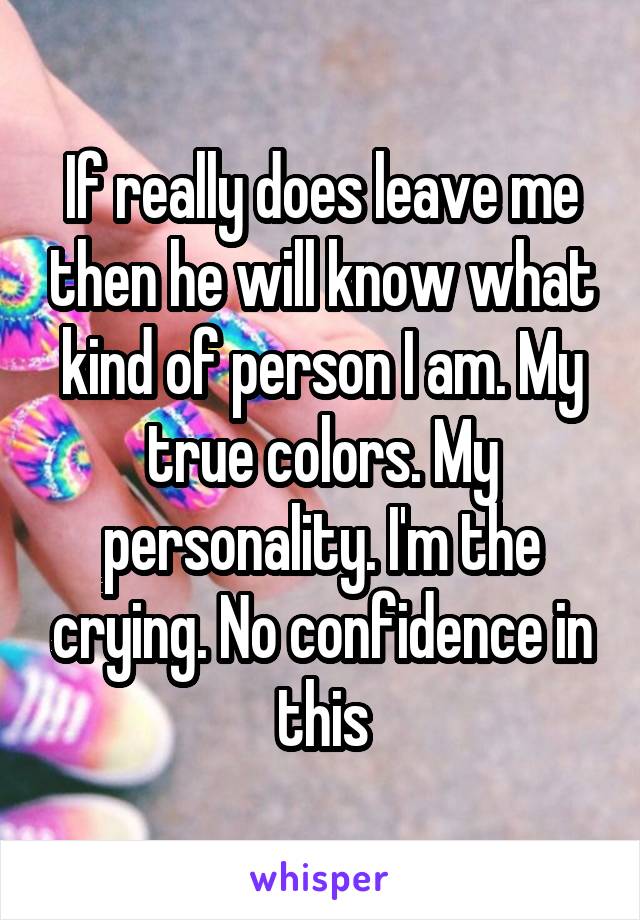 If really does leave me then he will know what kind of person I am. My true colors. My personality. I'm the crying. No confidence in this