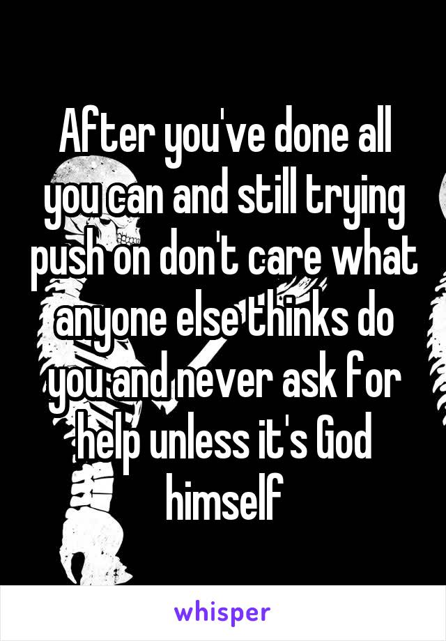 After you've done all you can and still trying push on don't care what anyone else thinks do you and never ask for help unless it's God himself