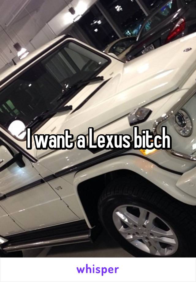I want a Lexus bitch