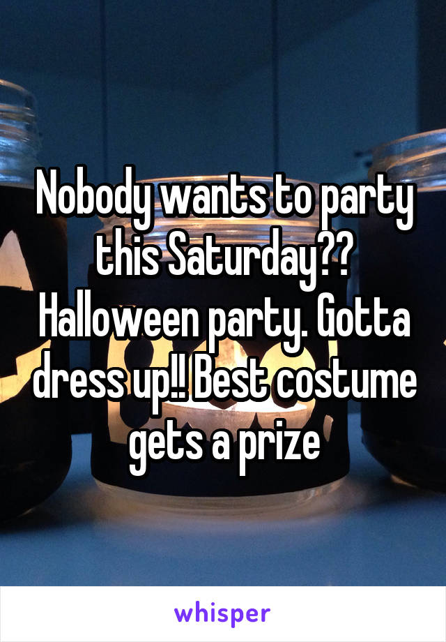 Nobody wants to party this Saturday?? Halloween party. Gotta dress up!! Best costume gets a prize