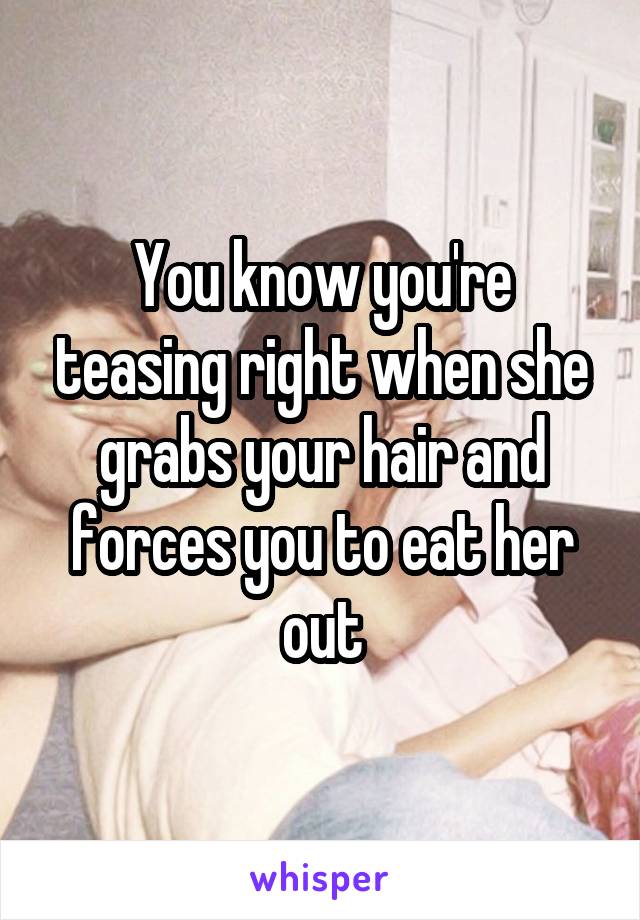 You know you're teasing right when she grabs your hair and forces you to eat her out