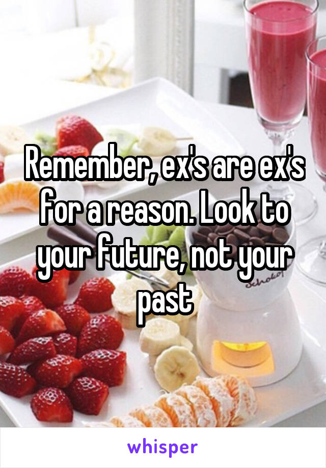 Remember, ex's are ex's for a reason. Look to your future, not your past