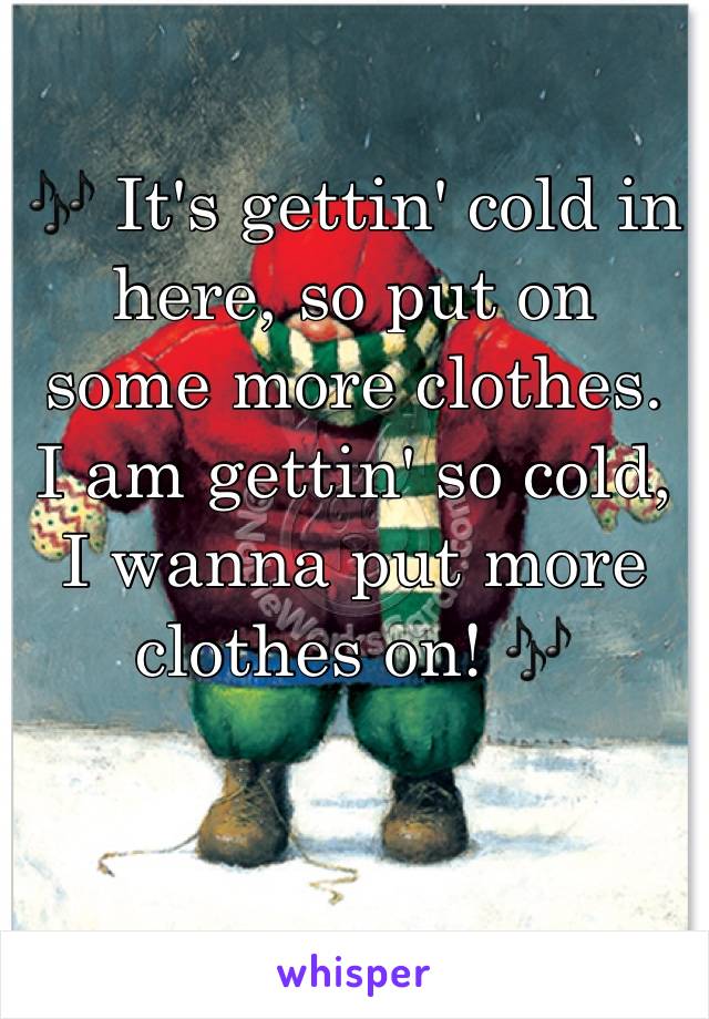 🎶 It's gettin' cold in here, so put on some more clothes. 
I am gettin' so cold, I wanna put more clothes on! 🎶