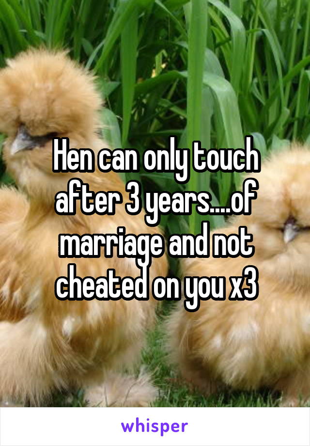 Hen can only touch after 3 years....of marriage and not cheated on you x3