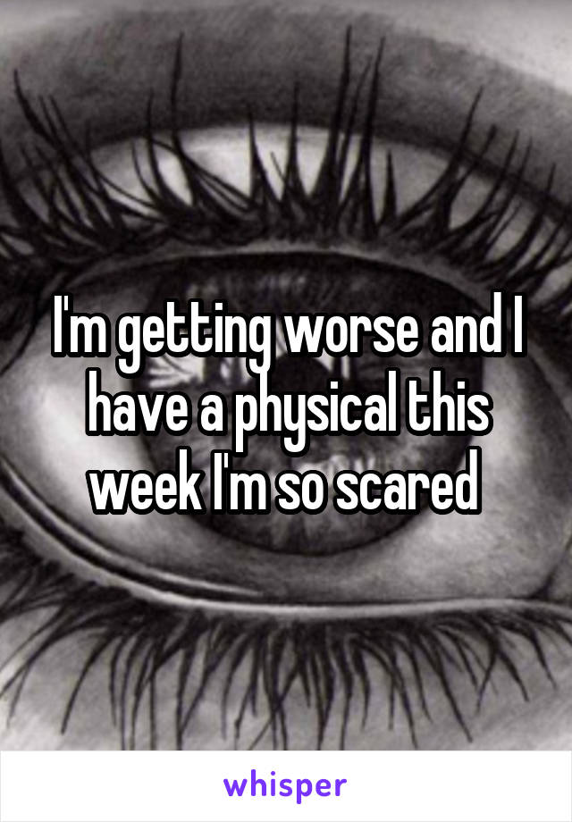 I'm getting worse and I have a physical this week I'm so scared 