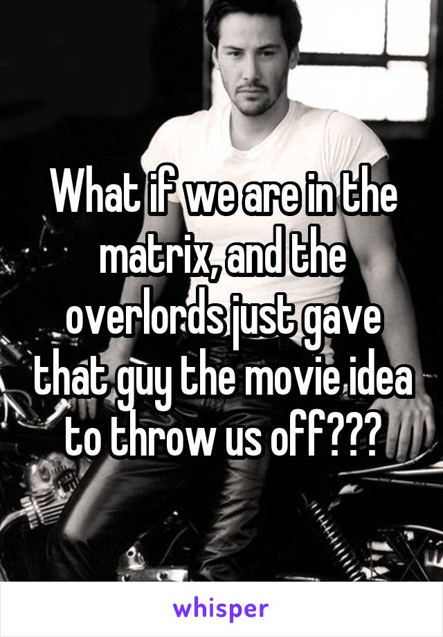What if we are in the matrix, and the overlords just gave that guy the movie idea to throw us off???