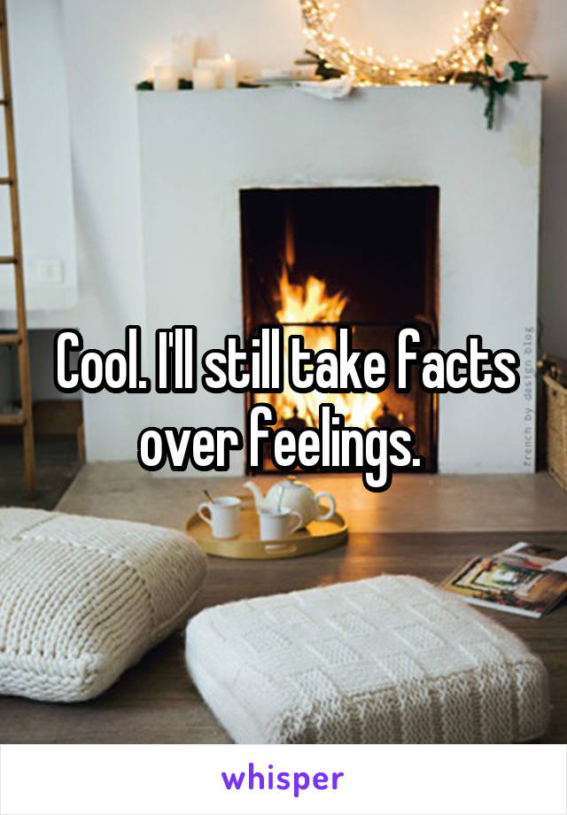 Cool. I'll still take facts over feelings. 