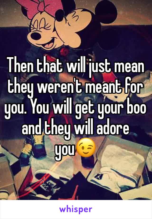 Then that will just mean they weren't meant for you. You will get your boo and they will adore you😉