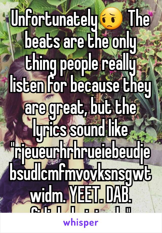 Unfortunately😔 The beats are the only thing people really listen for because they are great, but the lyrics sound like "rjeueurhrhrueiebeudjebsudlcmfmvovksnsgwtwidm. YEET. DAB. fjdiebrhrjrjrndu"
