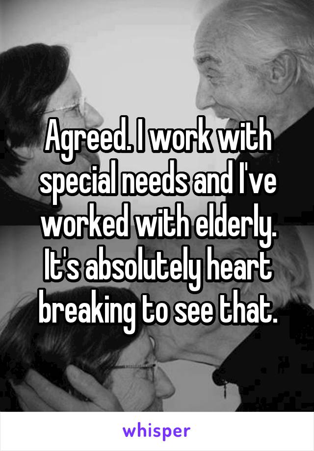 Agreed. I work with special needs and I've worked with elderly. It's absolutely heart breaking to see that.