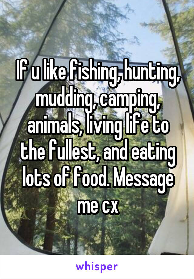 If u like fishing, hunting, mudding, camping, animals, living life to the fullest, and eating lots of food. Message me cx