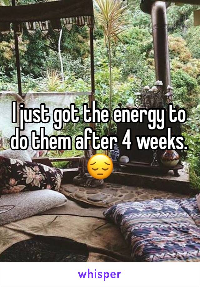 I just got the energy to do them after 4 weeks. 😔