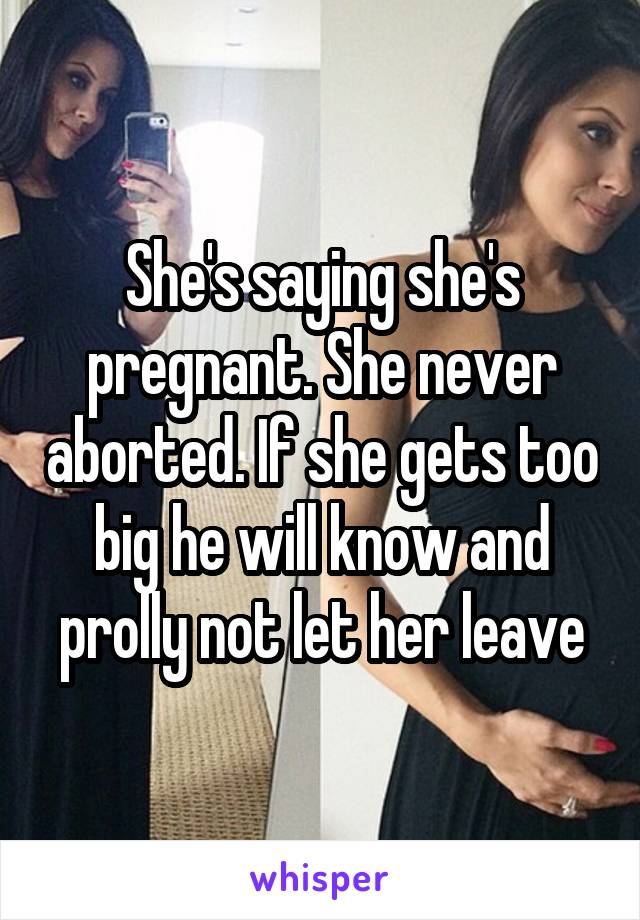 She's saying she's pregnant. She never aborted. If she gets too big he will know and prolly not let her leave