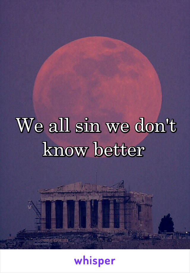 We all sin we don't know better 
