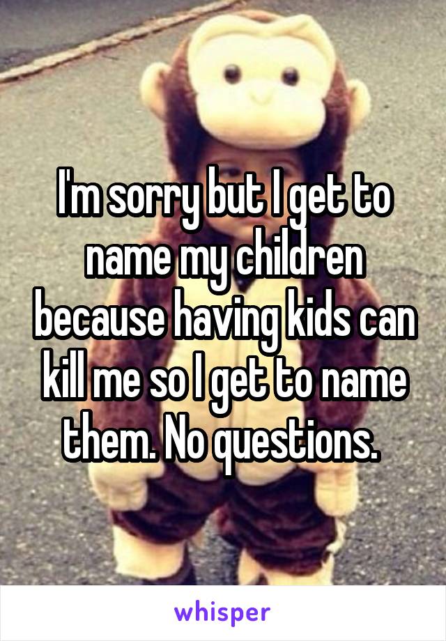 I'm sorry but I get to name my children because having kids can kill me so I get to name them. No questions. 