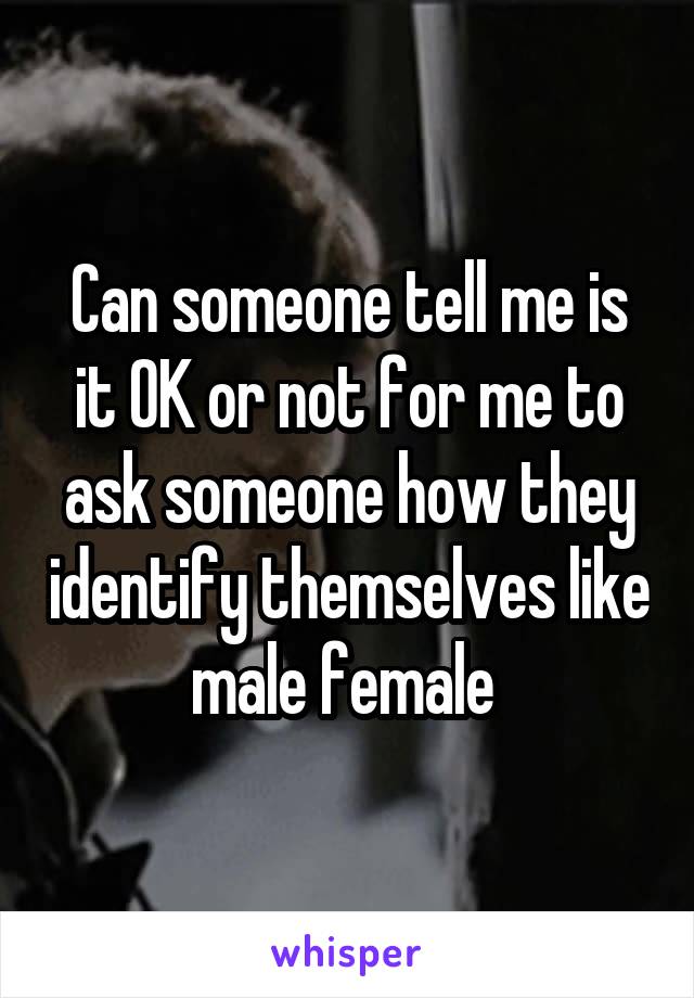 Can someone tell me is it OK or not for me to ask someone how they identify themselves like male female 