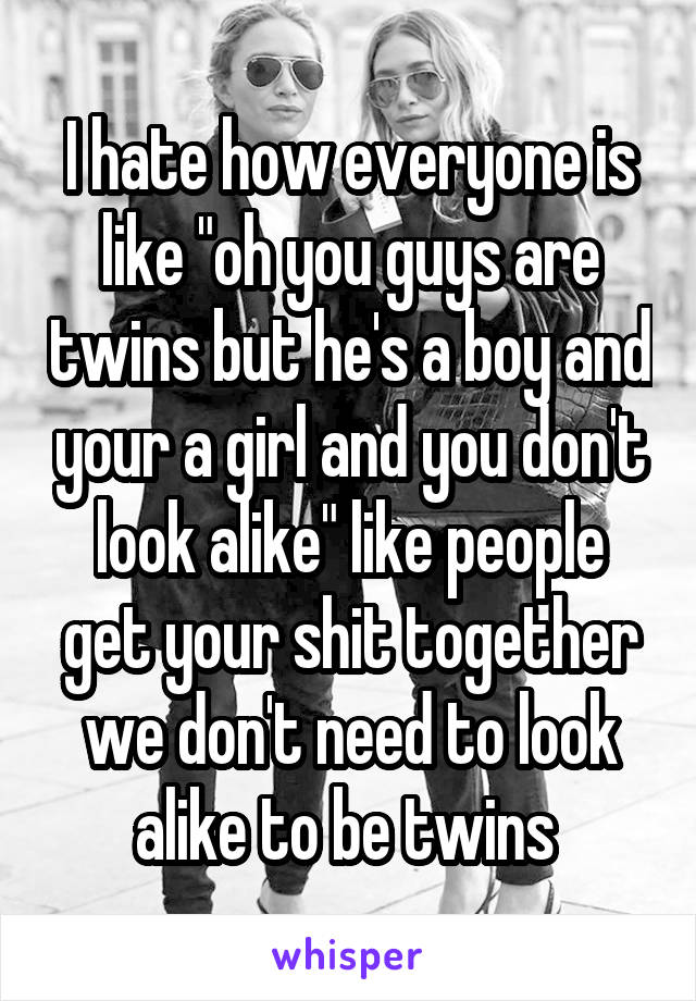 I hate how everyone is like "oh you guys are twins but he's a boy and your a girl and you don't look alike" like people get your shit together we don't need to look alike to be twins 
