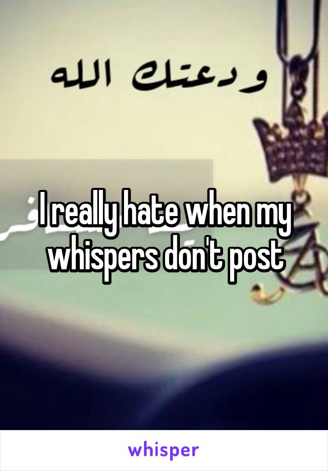 I really hate when my whispers don't post