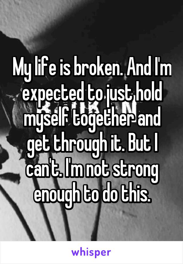 My life is broken. And I'm expected to just hold myself together and get through it. But I can't. I'm not strong enough to do this.