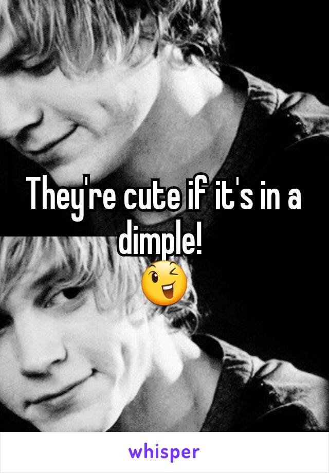 They're cute if it's in a dimple! 
😉