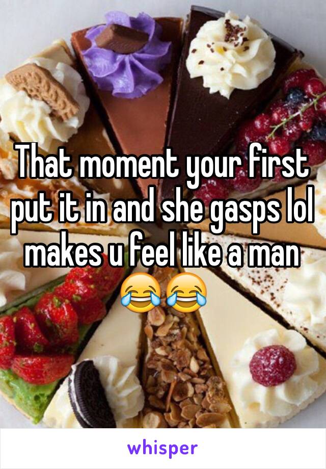 That moment your first put it in and she gasps lol makes u feel like a man 😂😂