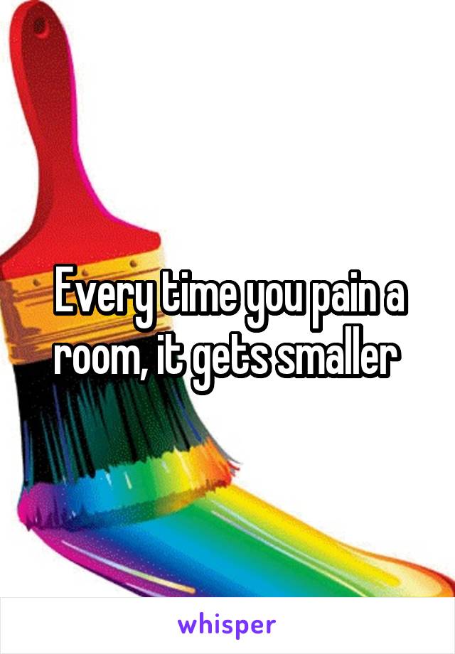 Every time you pain a room, it gets smaller 