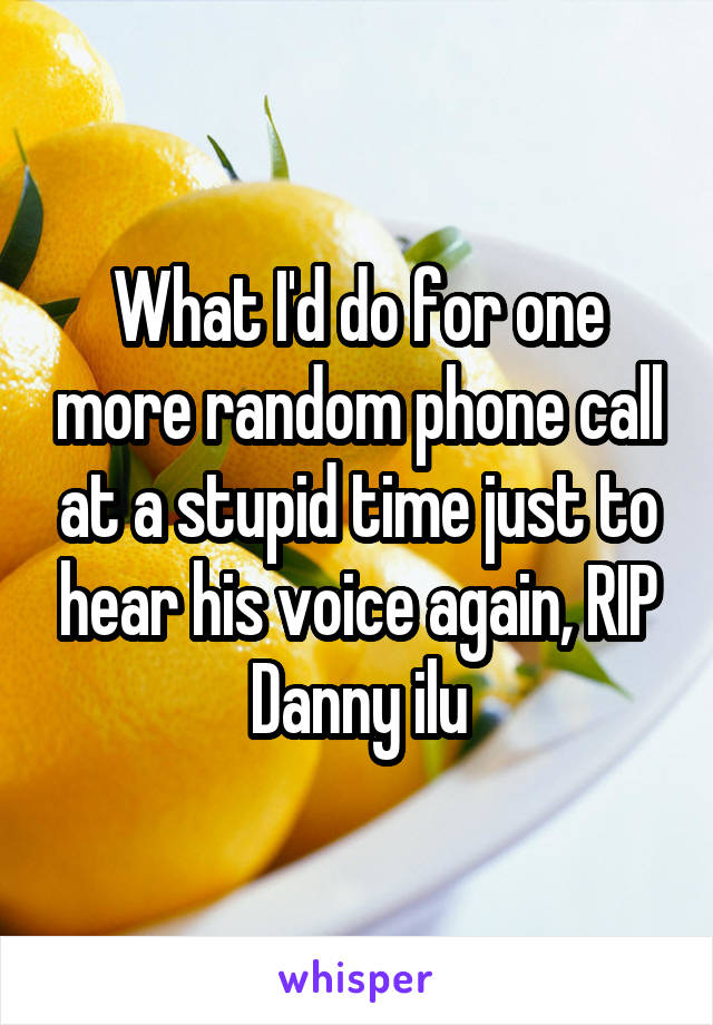 What I'd do for one more random phone call at a stupid time just to hear his voice again, RIP Danny ilu