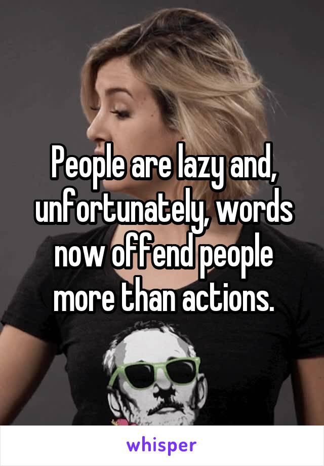 People are lazy and, unfortunately, words now offend people more than actions.