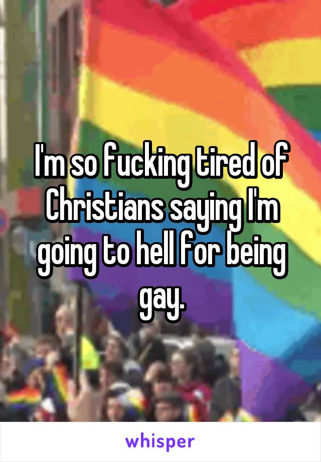 I'm so fucking tired of Christians saying I'm going to hell for being gay.