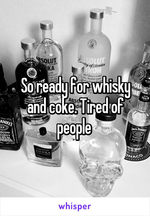 So ready for whisky and coke. Tired of people 