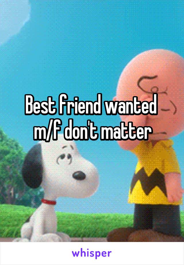 Best friend wanted 
m/f don't matter
