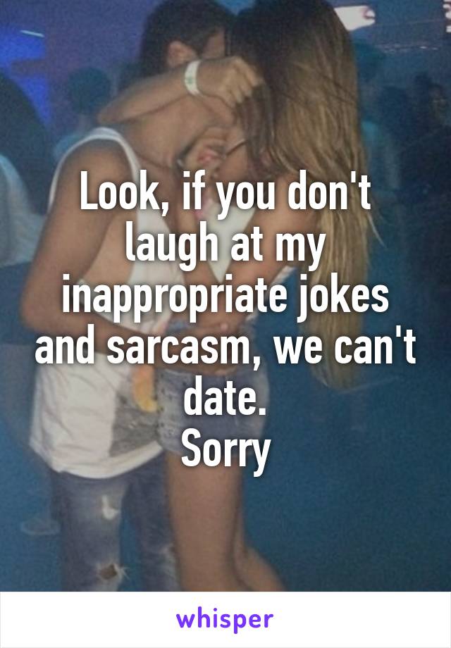 Look, if you don't laugh at my inappropriate jokes and sarcasm, we can't date.
Sorry