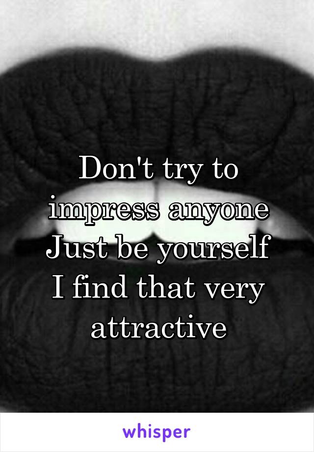 
Don't try to impress anyone
Just be yourself
I find that very attractive