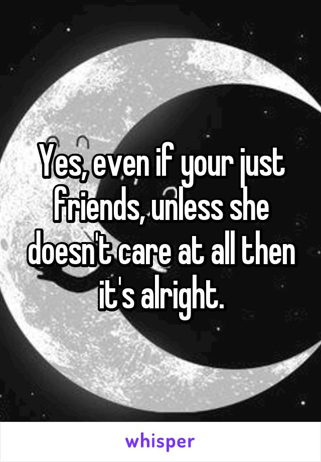 Yes, even if your just friends, unless she doesn't care at all then it's alright.