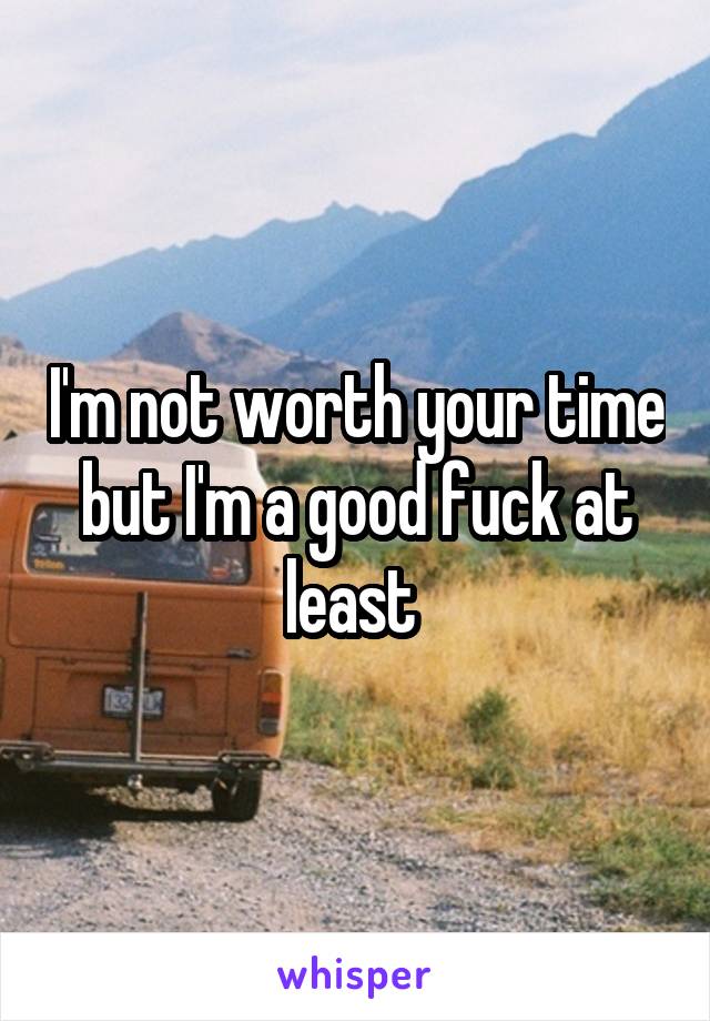 I'm not worth your time but I'm a good fuck at least 