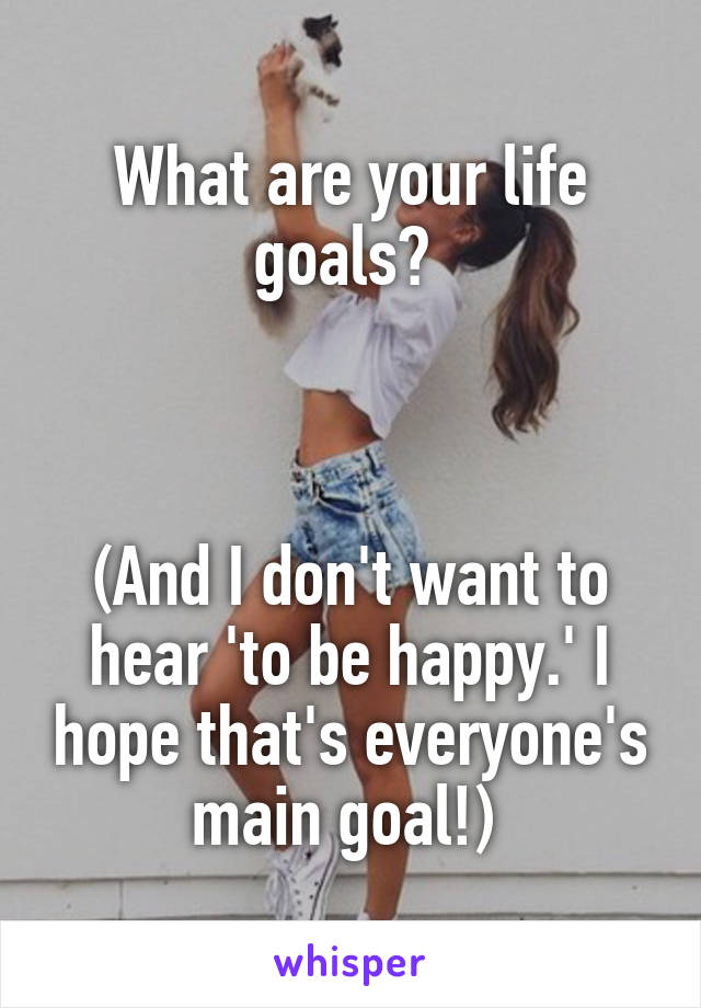 What are your life goals? 



(And I don't want to hear 'to be happy.' I hope that's everyone's main goal!) 