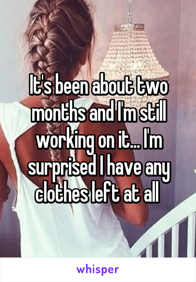 It's been about two months and I'm still working on it... I'm surprised I have any clothes left at all 