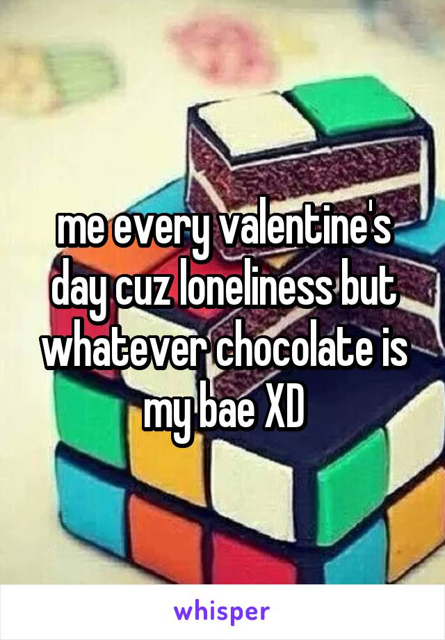 me every valentine's day cuz loneliness but whatever chocolate is my bae XD