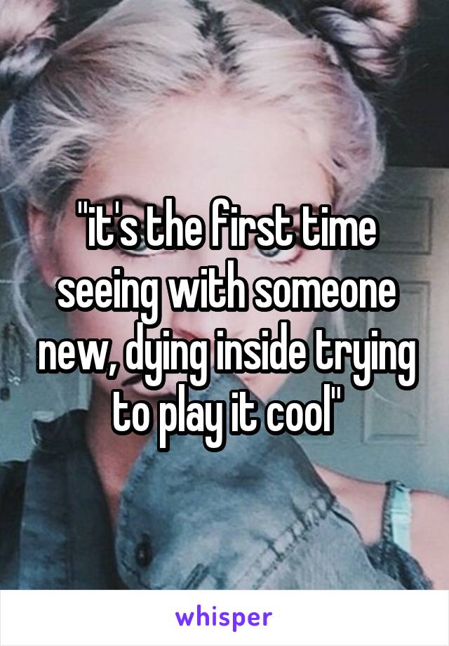 "it's the first time seeing with someone new, dying inside trying to play it cool"