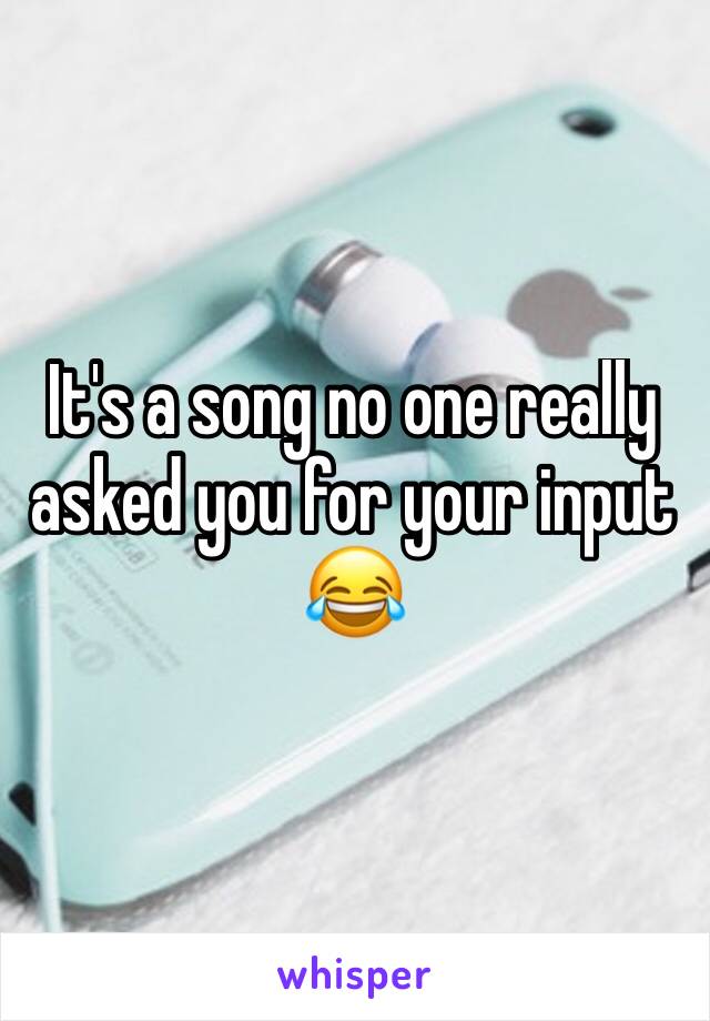 It's a song no one really asked you for your input 😂